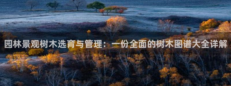 新宝gg用哪个浏览器：园林景观树木选育与管理：一份全面的树木图谱大全详解