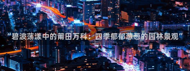 宝新gg注册：“碧波荡漾中的莆田万科：四季郁郁葱葱的园林景观”