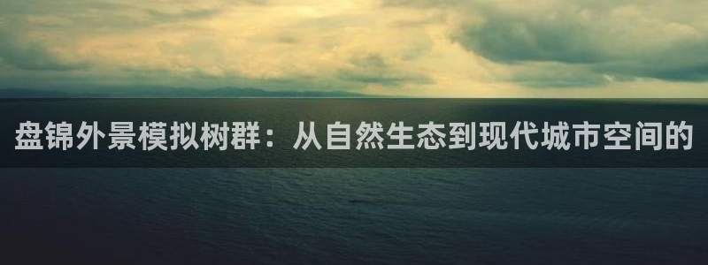 新宝GG朔78778：盘锦外景模拟树群：从自然生态到现代城市空间的