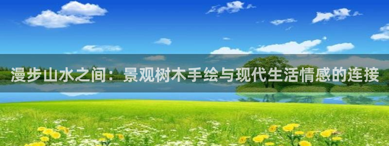 新宝gg娱乐登录地址：漫步山水之间：景观树木手绘与现代生活情感的连接