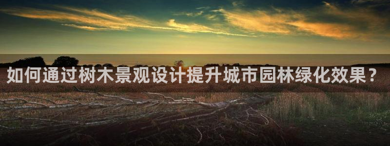 新宝GG嗽78778：如何通过树木景观设计提升城市园林绿化效果？