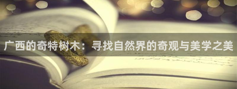 gg新宝:广西的奇特树木:寻找自然界的奇观与美学之美