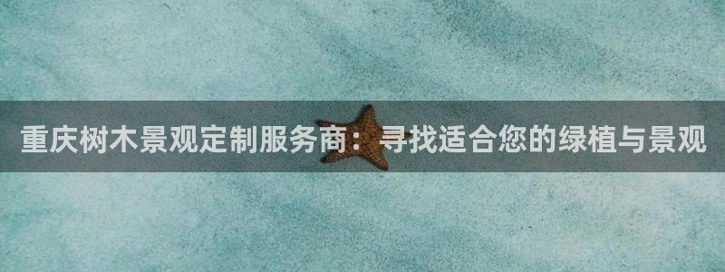 新宝gg地址:重庆树木景观定制服务商:寻找适合您的绿植与景观