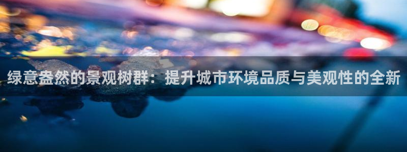 新宝gg招商致胜团队:绿意盎然的景观树群:提升城市环境品质与美观性的全新